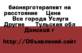 бионерготерапевт на расстояние  › Цена ­ 1 000 - Все города Услуги » Другие   . Тульская обл.,Донской г.